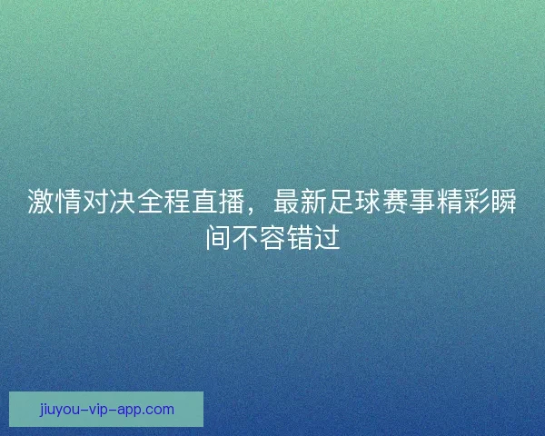 激情对决全程直播，最新足球赛事精彩瞬间不容错过
