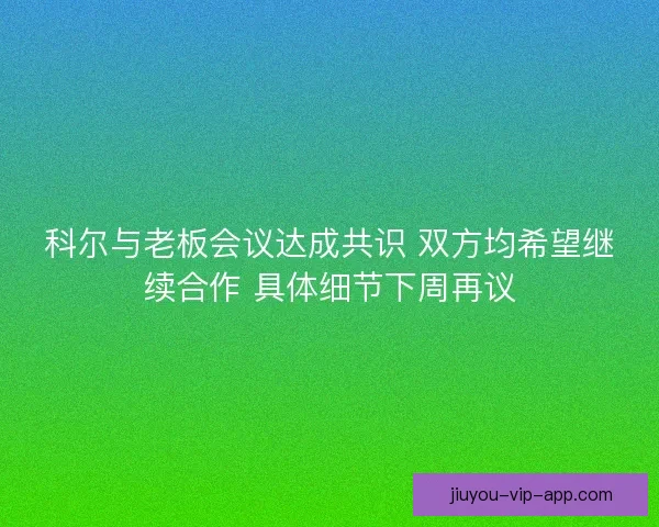科尔与老板会议达成共识 双方均希望继续合作 具体细节下周再议