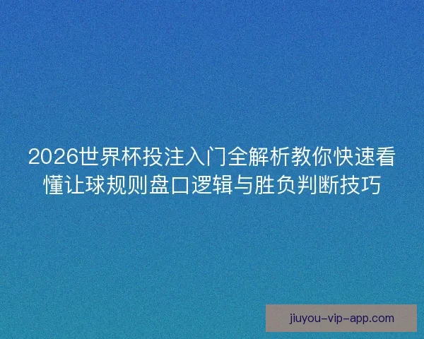 2026世界杯投注入门全解析教你快速看懂让球规则盘口逻辑与胜负判断技巧