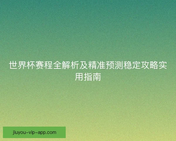 世界杯赛程全解析及精准预测稳定攻略实用指南