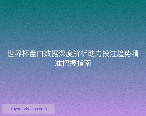 世界杯盘口数据深度解析助力投注趋势精准把握指南