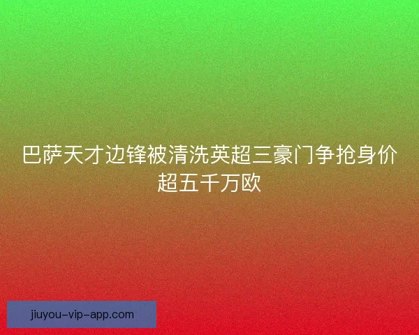 巴萨天才边锋被清洗英超三豪门争抢身价超五千万欧