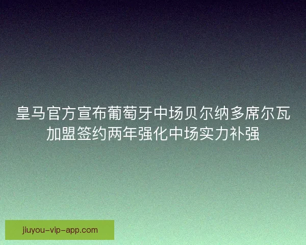 皇马官方宣布葡萄牙中场贝尔纳多席尔瓦加盟签约两年强化中场实力补强